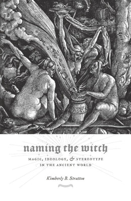 Naming the Witch: Magic, Ideology, and Stereotype in the Ancient World by Stratton, Kimberly