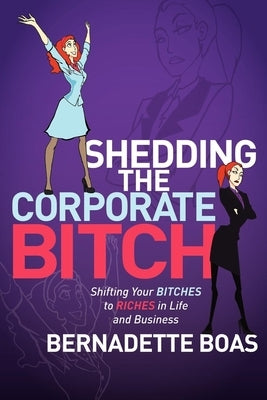 Shedding the Corporate Bitch: Shifting Your Bitches to Riches in Life and Business by Boas, Bernadette