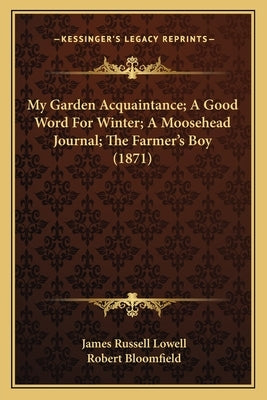 My Garden Acquaintance; A Good Word For Winter; A Moosehead Journal; The Farmer's Boy (1871) by Lowell, James Russell