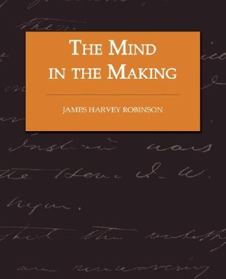 The Mind in the Making - The Relation of Intelligence to Social Reform by Robinson, James Harvey