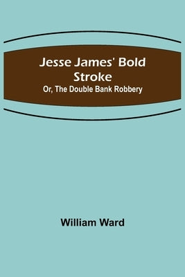 Jesse James' Bold Stroke; Or, The Double Bank Robbery by Ward, William