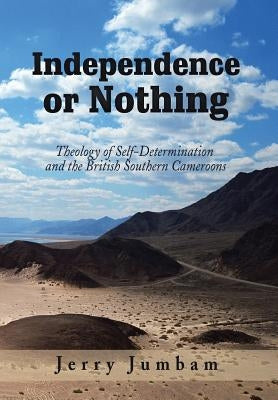 Independence or Nothing: Theology of Self-Determination and the British Southern Cameroons by Jumbam, Jerry