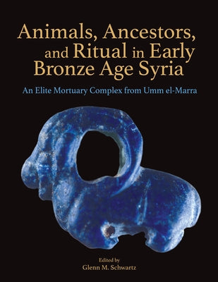 Animals, Ancestors, and Ritual in Early Bronze Age Syria: An Elite Mortuary Complex from Umm El-Marra by Schwartz, Glenn M.
