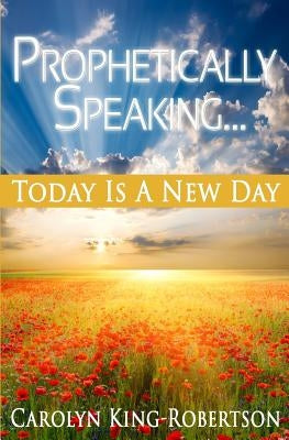 Prophetically Speaking: Today Is A New Day by King-Robertson, Carolyn
