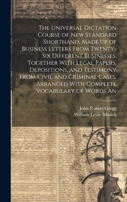 The Universal Dictation Course of New Standard Shorthand, Made up of Business Letters From Twenty-six Different Businesses, Together With Legal Papers by Gregg, John Robert