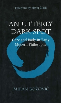 An Utterly Dark Spot: Gaze and Body in Early Modern Philosophy by Bozovic, Miran