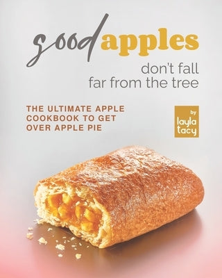 Good Apples Don't Fall Far from the Tree: The Ultimate Apple Cookbook to Get Over Apple Pie by Tacy, Layla