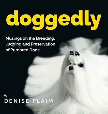 Doggedly: Musings on the Breeding, Judging and Preservation of Purebred Dogs by Flaim, Denise