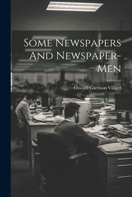 Some Newspapers And Newspaper-Men by Villard, Oswald Garrison