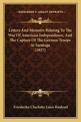 Letters And Memoirs Relating To The War Of American Independence, And The Capture Of The German Troops At Saratoga (1827) by Riedesel, Friederike Charlotte Luise
