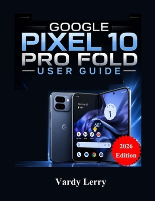 Google Pixel 10 Pro Fold User Guide (2026 Edition): A Complete Step-by-Step Manual for Everyday Use by Lerry, Vardy