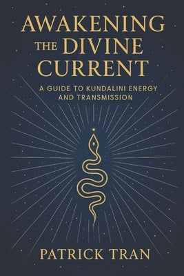 Awakening the Divine Current: A Guide to Kundalini Energy and Transmission by Tran, Patrick
