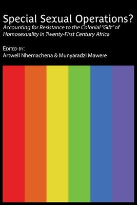 Special Sexual Operations?: Accounting for Resistance to the Colonial "Gift" of Homosexuality in Twenty-First Century Africa by Nhemachena, Artwell