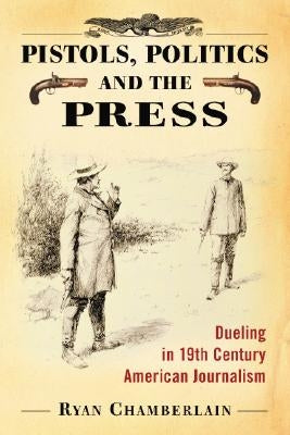Pistols, Politics and the Press: Dueling in 19th Century American Journalism by Chamberlain, Ryan