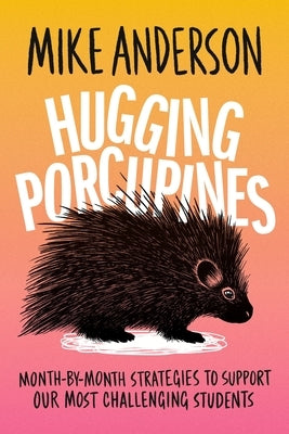 Hugging Porcupines: Month-By-Month Strategies to Support Our Most Challenging Students by Anderson, Mike