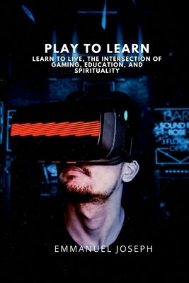 Play to Learn, Learn to Live, The Intersection of Gaming, Education, and Spirituality by Joseph