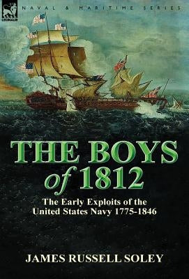 The Boys of 1812: the Early Exploits of the United States Navy 1775-1846 by Soley, James Russell