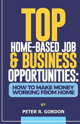 Top Home-Based Job & Business Opportunities: How to Make Money Working from Home by R. Gordon, Peter