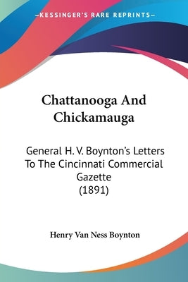 Chattanooga And Chickamauga: General H. V. Boynton's Letters To The Cincinnati Commercial Gazette (1891) by Boynton, Henry Van Ness