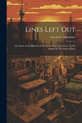 Lines Left Out: Or, Some of the Histories Left Out in 'Line Upon Line', by the Author of 'The Peep of Day' by Mortimer, Favell Lee