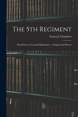 The 5th Regiment: Royal Scots of Canada Highlanders: a Regimental History by Chambers, Ernest J.