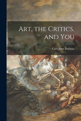 Art, the Critics, and You by Ducasse, Curt John 1881-1969