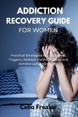 Addiction Recovery Guide for Women: Practical Strategies to Understand Triggers, Address the Root Cause and Achieve Lasting Sobriety by Frazier, Celia