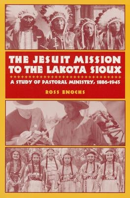 The Jesuit Mission to the Lakota Sioux: A Study of Pastoral Ministry, 1886-1945 by Enochs, Ross