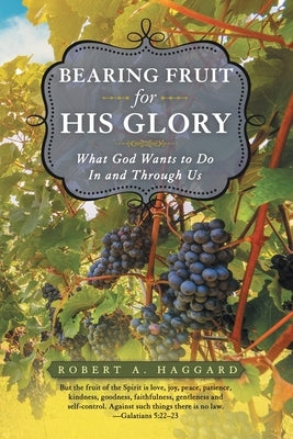 Bearing Fruit for His Glory: What God Wants to Do in and Through Us by Haggard, Robert A.