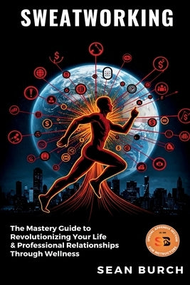 Sweatworking: The Mastery Guide to Revolutionizing Your Life & Professional Relationships Through Wellness by Burch, Sean