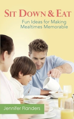 Sit Down & Eat: Fun Ideas for Making Mealtime Memorable by Flanders, Jennifer Lyn