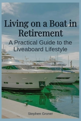 Living on a Boat in Retirement: A Practical Guide to the Liveaboard Lifestyle by Groner, Stephen