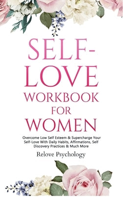 Self-Love Workbook for Women: Overcome Low Self Esteem & Supercharge Your Self-Love With Daily Habits, Affirmations, Self Discovery Practices & Much M by Psychology, Relove