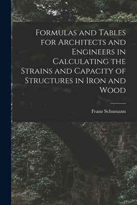 Formulas and Tables for Architects and Engineers in Calculating the Strains and Capacity of Structures in Iron and Wood by Schumann, Franz