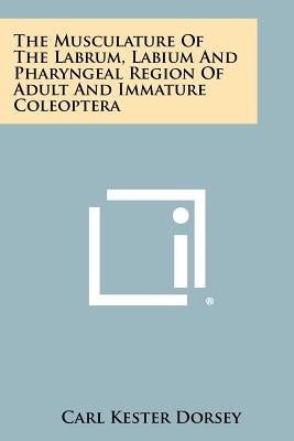 The Musculature Of The Labrum, Labium And Pharyngeal Region Of Adult And Immature Coleoptera by Dorsey, Carl Kester
