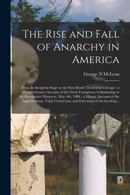 The Rise and Fall of Anarchy in America: From Its Incipient Stage to the First Bomb Thrown in Chicago: a Comprehensive Account of the Great Conspiracy by McLean, George N.