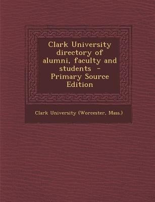 Clark University Directory of Alumni, Faculty and Students by Clark University (Worcester, Mass ).