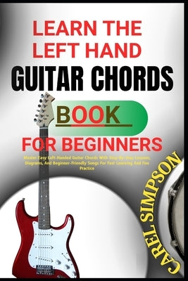 Learn the Left Hand Guitar Chords Book for Beginners: Master Easy Left-Handed Guitar Chords With Step-By-Step Lessons, Diagrams, And Beginner-Friendly by Simpson, Carel