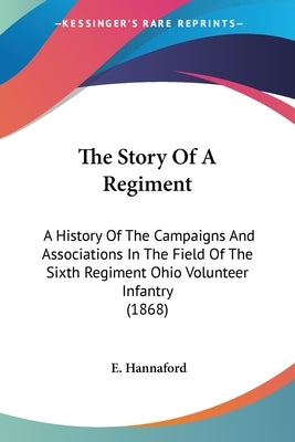 The Story Of A Regiment: A History Of The Campaigns And Associations In The Field Of The Sixth Regiment Ohio Volunteer Infantry (1868) by Hannaford, E.