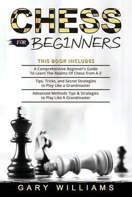 Chess for Beginners: 3 in 1- A Comprehensive Beginner's Guide + Tips, Tricks, and Secret Strategies + Advanced Methods Tips & Strategies to by Williams, Gary