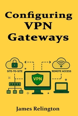 Configuring VPN Gateways: Site-to-Site and Remote Access VPNs by Relington, James