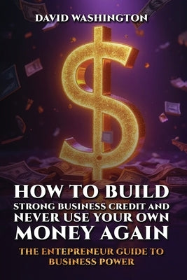 How to Build Strong Business Credit and Never Use Your Own Money Again by Washington, David