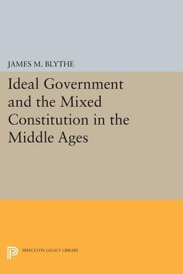 Ideal Government and the Mixed Constitution in the Middle Ages by Blythe, James M.