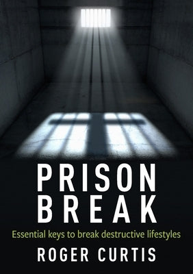 Prison Break: Essential keys to break destructive lifestyles by Curtis, Roger