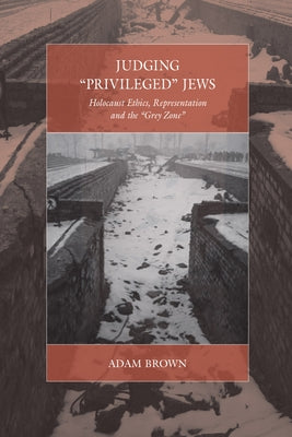 Judging 'Privileged' Jews: Holocaust Ethics, Representation, and the 'Grey Zone' by Brown, Adam
