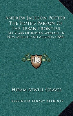 Andrew Jackson Potter, The Noted Parson Of The Texan Frontier: Six Years Of Indian Warfare In New Mexico And Arizona (1888) by Graves, Hiram Atwill