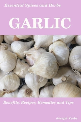Essential Spices & Herbs: Garlic: The Natural Anti-Biotic, Heart Healthy, Anti-Cancer and Detox Food. Recipes Included. by Veebe, Joseph