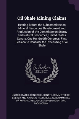 Oil Shale Mining Claims: Hearing Before the Subcommittee on Mineral Resources Development and Production of the Committee on Energy and Natural by United States Congress Senate Committ