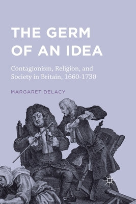 The Germ of an Idea: Contagionism, Religion, and Society in Britain, 1660-1730 by Delacy, Margaret