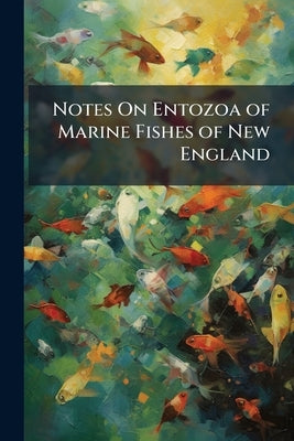 Notes On Entozoa of Marine Fishes of New England: With Descriptions of Several New Species, Part 2 by Anonymous